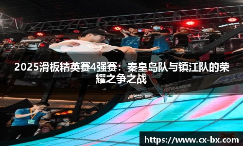 2025滑板精英赛4强赛：秦皇岛队与镇江队的荣耀之争之战