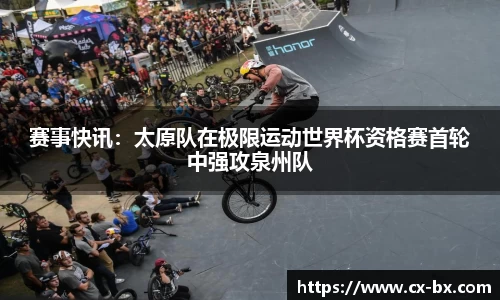 赛事快讯：太原队在极限运动世界杯资格赛首轮中强攻泉州队