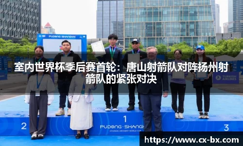 室内世界杯季后赛首轮：唐山射箭队对阵扬州射箭队的紧张对决