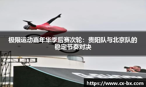 极限运动嘉年华季后赛次轮：贵阳队与北京队的稳定节奏对决