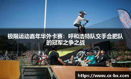 极限运动嘉年华外卡赛：呼和浩特队交手合肥队的冠军之争之战
