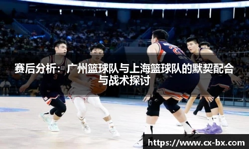 赛后分析：广州篮球队与上海篮球队的默契配合与战术探讨