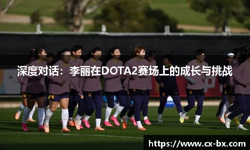 深度对话：李丽在DOTA2赛场上的成长与挑战