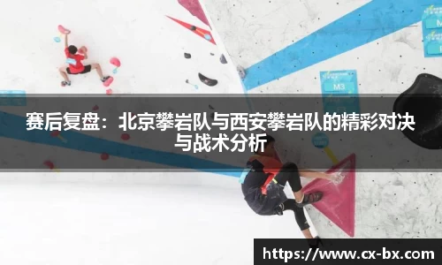 赛后复盘：北京攀岩队与西安攀岩队的精彩对决与战术分析