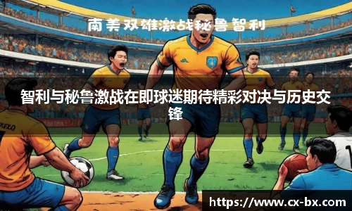 智利与秘鲁激战在即球迷期待精彩对决与历史交锋
