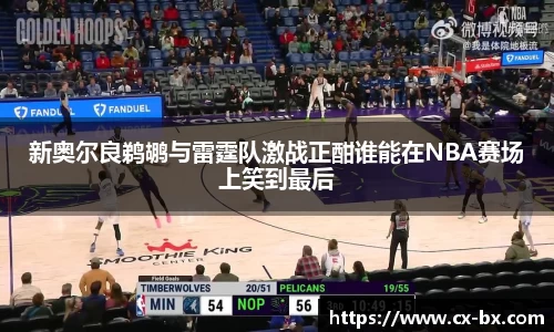 新奥尔良鹈鹕与雷霆队激战正酣谁能在NBA赛场上笑到最后